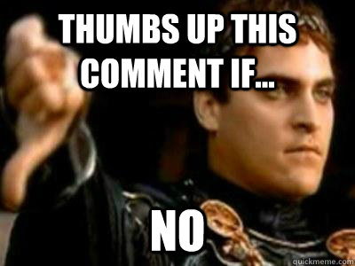 Thumbs up this comment if... No  Downvoting Roman