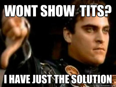 wont show  tits? I have just the solution  Downvoting Roman