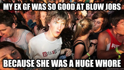 my ex gf was so good at blow jobs because she was a huge whore - my ex gf was so good at blow jobs because she was a huge whore  Sudden Clarity Clarence