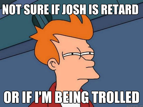 Not sure if josh is retard or if I'm being trolled  - Not sure if josh is retard or if I'm being trolled   Futurama Fry