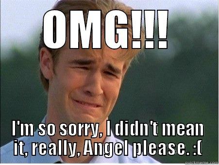 OMG!!! I'M SO SORRY, I DIDN'T MEAN IT, REALLY, ANGEL PLEASE. :( 1990s Problems