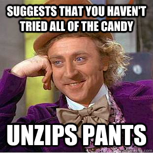 suggests that you haven't tried all of the candy Unzips pants  Creepy Wonka