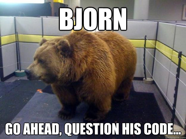 Bjorn  Go ahead, question his code...  Office Grizzly