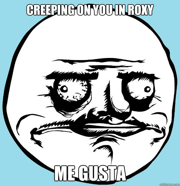 creeping on you in roxy ME GUSTA  Me gusta