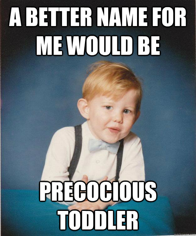 a better name for me would be precocious toddler  