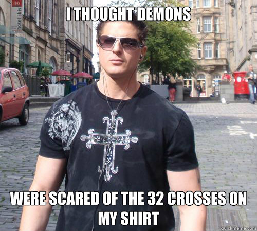 i thought demons were scared of the 32 crosses on my shirt  