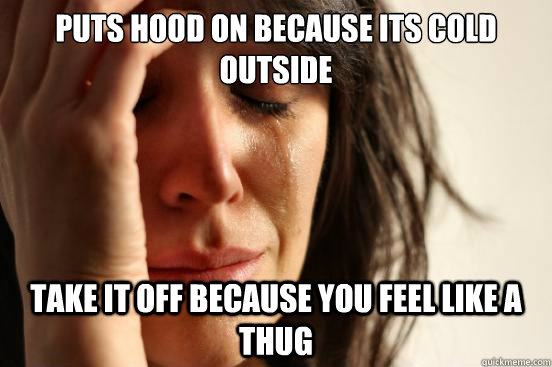 Puts Hood on because its cold outside Take it off because you feel like a thug  First World Problems