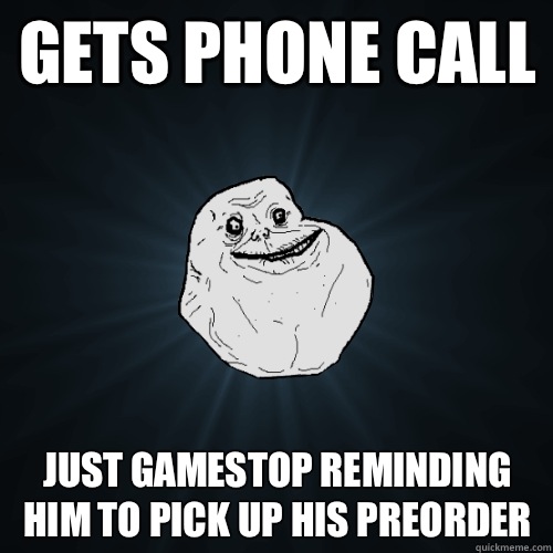 Gets phone call Just gamestop reminding him to pick up his preorder  Forever Alone