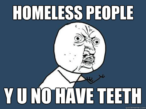 homeless people y u no have teeth  Y U No