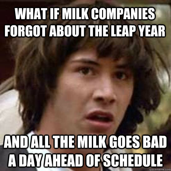 What if milk companies forgot about the leap year And all the milk goes bad a day ahead of schedule  conspiracy keanu