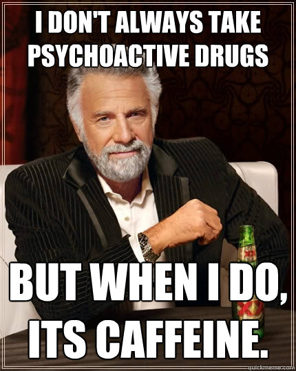 I don't always take psychoactive drugs  But when I do, its caffeine.  The Most Interesting Man In The World