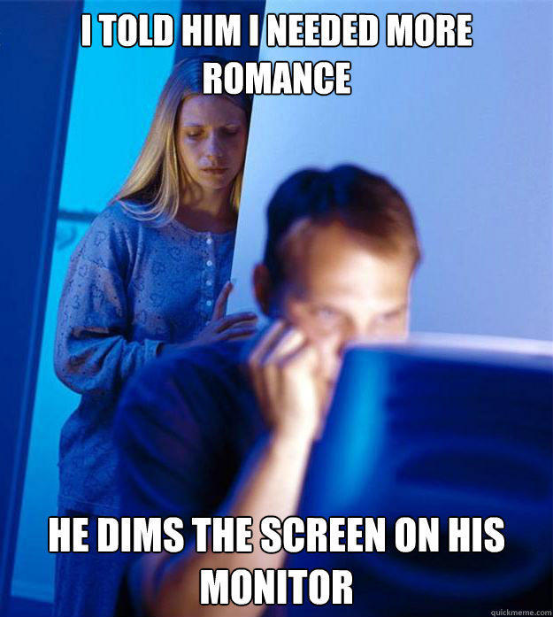 I told him I needed more romance He dims the screen on his monitor  Redditors Wife