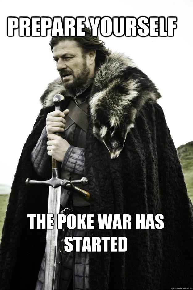 PREPARE YOURSELF THE POKE WAR HAS STARTED - PREPARE YOURSELF THE POKE WAR HAS STARTED  WinterisComing