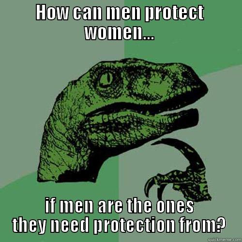 HOW CAN MEN PROTECT WOMEN... IF MEN ARE THE ONES THEY NEED PROTECTION FROM? Philosoraptor