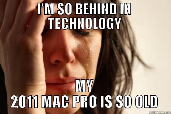 I'M SO BEHIND IN TECHNOLOGY MY 2011 MAC PRO IS SO OLD First World Problems