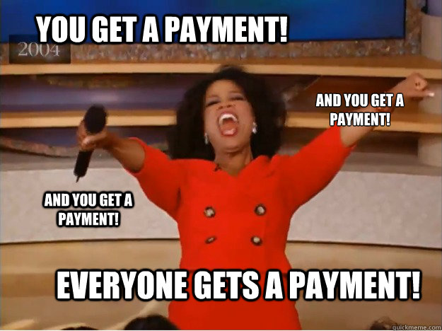 You get a payment! everyone gets a payment! and you get a payment! and you get a payment!  oprah you get a car