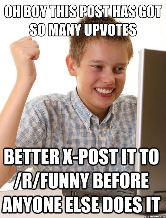 oh boy this post has got so many upvotes better x-post it to /r/funny before anyone else does it  First Day on the Internet Kid