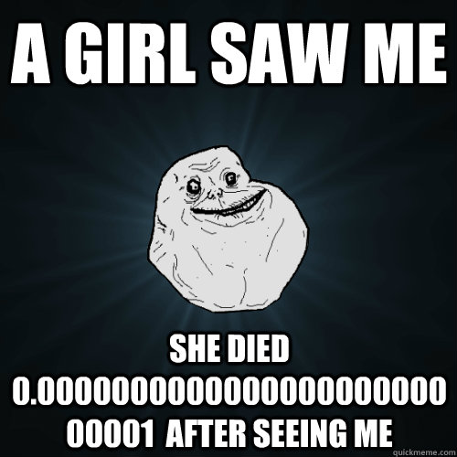 a girl saw me she died 0.000000000000000000000000001  after seeing me  Forever Alone