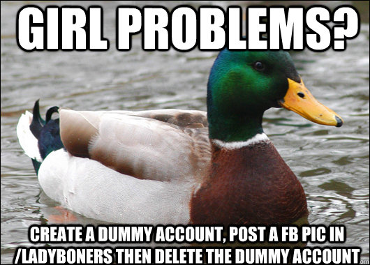 Girl Problems? create a dummy account, post a FB pic in /ladyboners then delete the dummy account  Actual Advice Mallard