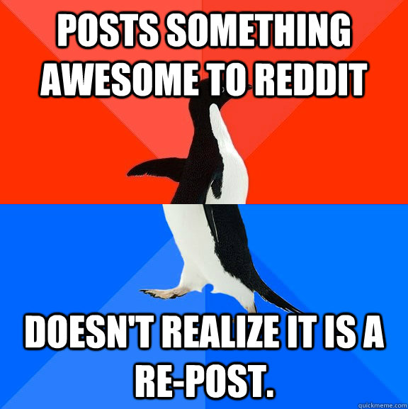 Posts something awesome to reddit Doesn't realize it is a re-post.  Socially Awesome Awkward Penguin
