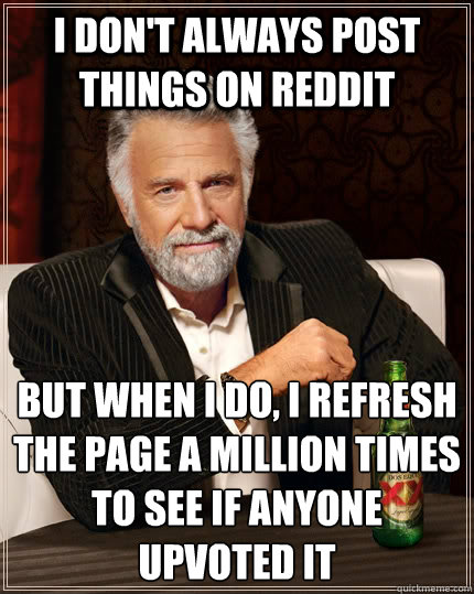 I don't always post things on Reddit but when I do, I refresh the page a million times to see if anyone upvoted it  The Most Interesting Man In The World