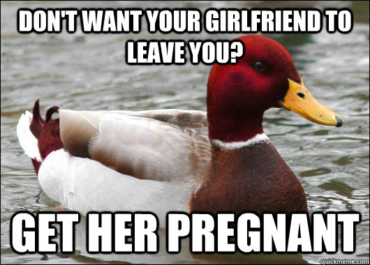 Don't want your girlfriend to leave you? Get her pregnant  Malicious Advice Mallard