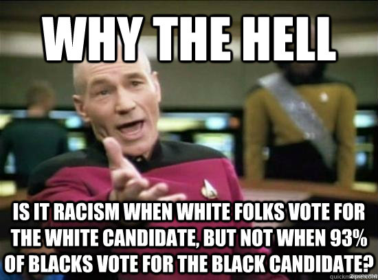 WHY THE hell is it racism when white folks vote for the white candidate, but not when 93% of blacks vote for the black candidate? - WHY THE hell is it racism when white folks vote for the white candidate, but not when 93% of blacks vote for the black candidate?  Annoyed Picard HD