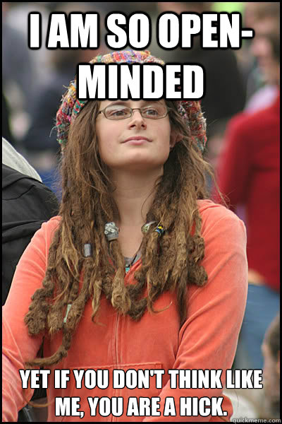 I am so open-minded Yet if you don't think like me, you are a hick.  College Liberal