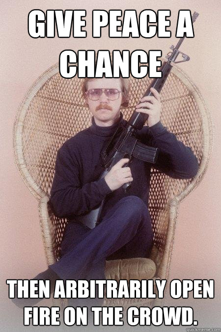 Give peace a chance then arbitrarily open fire on the crowd.  - Give peace a chance then arbitrarily open fire on the crowd.   Sharpshooter Shawn