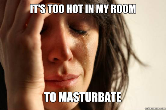 It's too hot in my room to masturbate  First World Problems