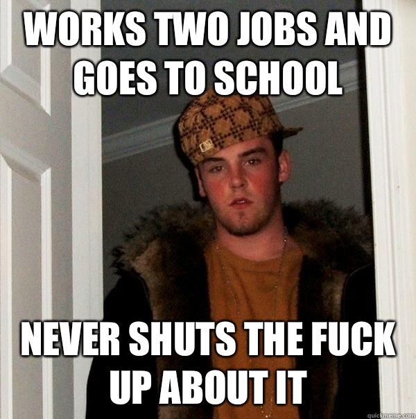 Works two jobs and goes to school Never shuts the fuck up about it  Scumbag Steve