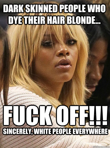 Dark skinned people who dye their hair blonde... Fuck off!!! Sincerely, white people everywhere  