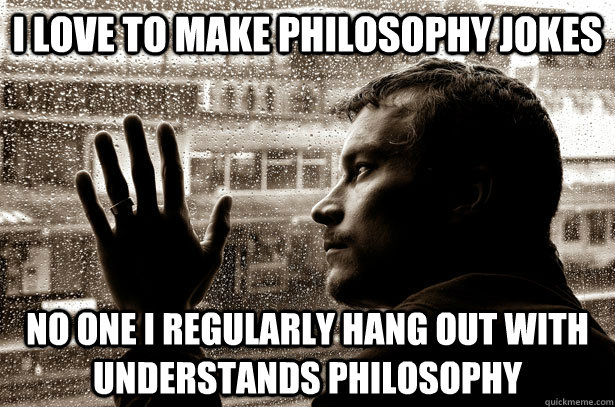 I love to make philosophy jokes No one i regularly hang out with understands philosophy  Over-Educated Problems