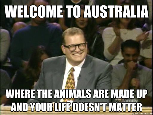 Welcome to australia Where the animals are made up and your life doesn't matter  