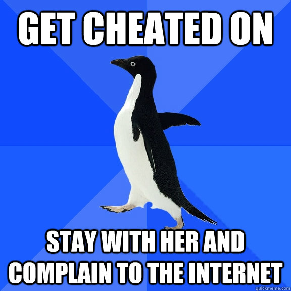 Get cheated on stay with her and complain to the internet  Socially Awkward Penguin