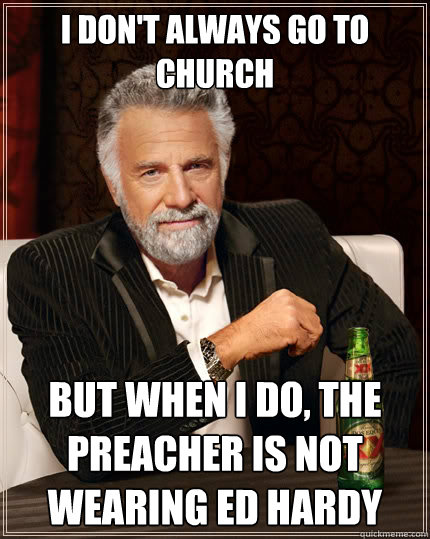 I don't always go to church But when I do, the preacher is not wearing Ed Hardy  The Most Interesting Man In The World