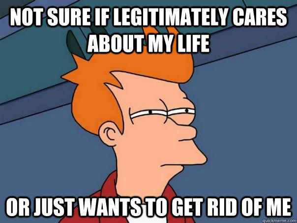 Not sure if legitimately cares about my life or just wants to get rid of me  Futurama Fry