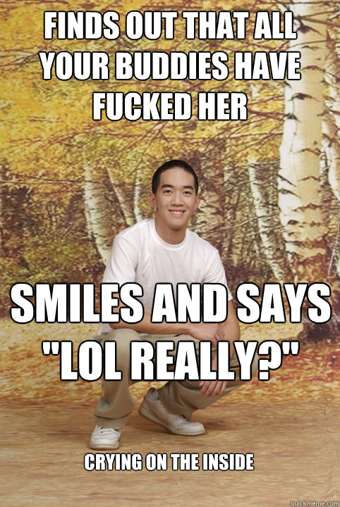 Finds out that all your buddies have fucked her Smiles and says 