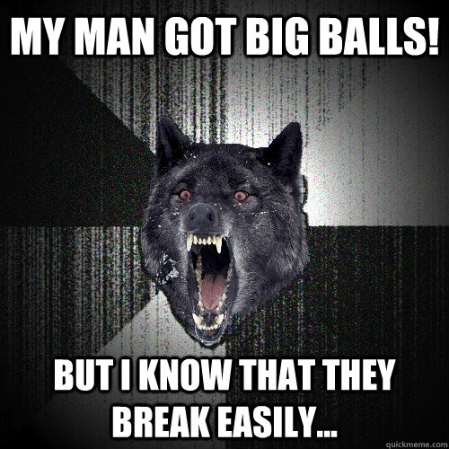 MY MAN GOT BIG BALLS! But I know that they break easily...  Insanity Wolf