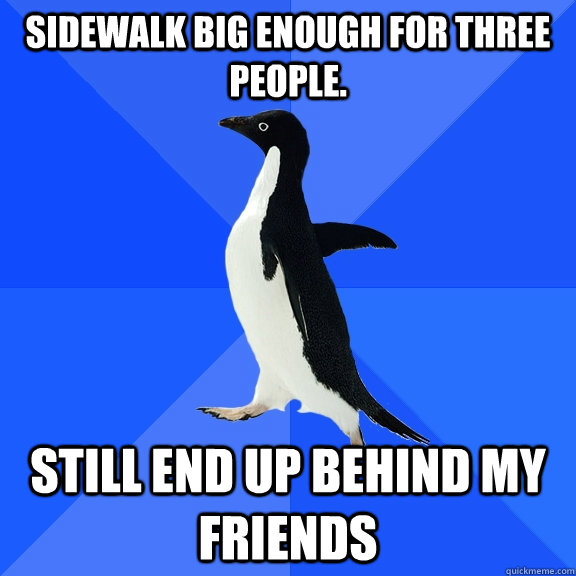 Sidewalk big enough for three people. still end up behind my friends   Socially Awkward Penguin