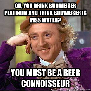 Oh, you drink Budweiser Platinum and think budweiser is piss water? You must be a beer connoisseur  Condescending Wonka