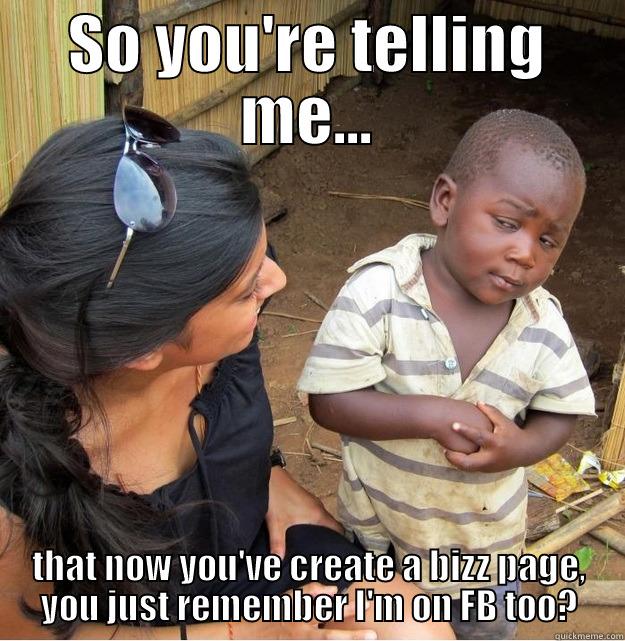 SO YOU'RE TELLING ME... THAT NOW YOU'VE CREATE A BIZZ PAGE, YOU JUST REMEMBER I'M ON FB TOO? Skeptical Third World Kid
