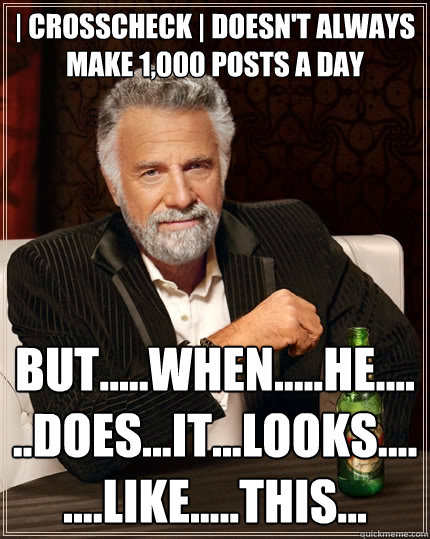 | Crosscheck | doesn't always make 1,000 posts a day but.....when.....he......does...it...looks........like.....this...  The Most Interesting Man In The World