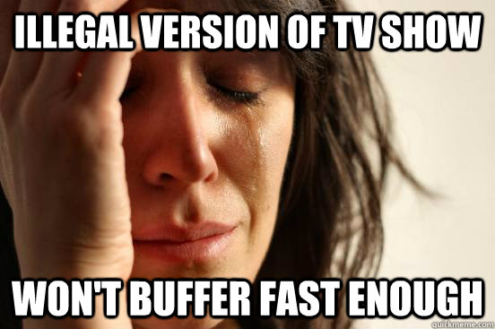 Illegal version of tv show won't buffer fast enough  First World Problems