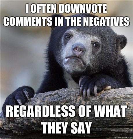 I often downvote comments in the negatives Regardless of what they say  Confession Bear