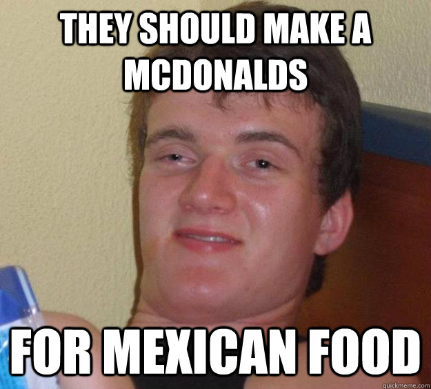 they should make a mcdonalds for mexican food  10 Guy
