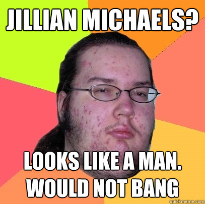 Jillian michaels? Looks like a man. WOULD NOT BANG  Butthurt Dweller
