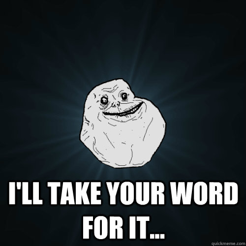  I'll take your word for it...  Forever Alone