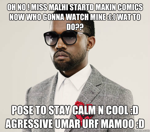 oh no ! miss malhi startd makin comics now who gonna watch mine :(:( wat to do?? pose to stay calm n cool :D
agressive umar urf mamoo :D  Romantic Kanye