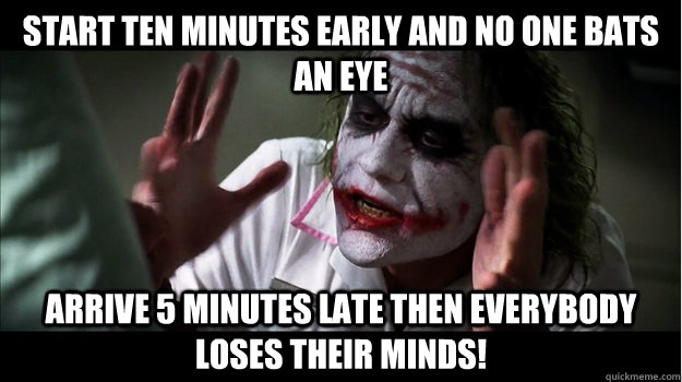 Start ten minutes early and no one bats an eye arrive 5 minutes late then EVERYBODY LOSES THeir minds! - Start ten minutes early and no one bats an eye arrive 5 minutes late then EVERYBODY LOSES THeir minds!  Joker Mind Loss